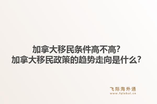 加拿大移民条件高不高？加拿大移民政策的趋势走向是什么？1.jpg