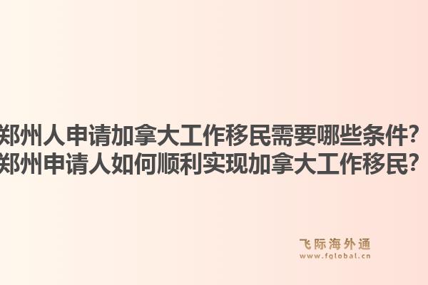 郑州人申请加拿大工作移民需要哪些条件?郑州申请人如何顺利实现加拿大工作移民?1.jpg