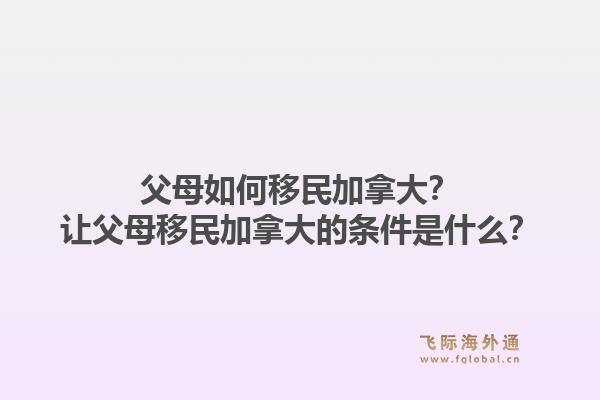 父母如何移民加拿大？让父母移民加拿大的条件是什么？1.jpg