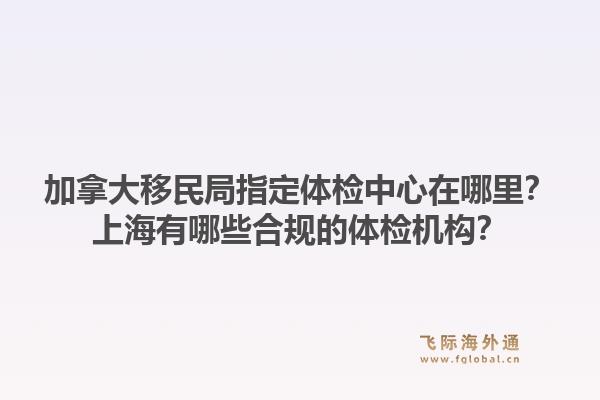 加拿大移民局指定体检中心在哪里？上海有哪些合规的体检机构？1.jpg