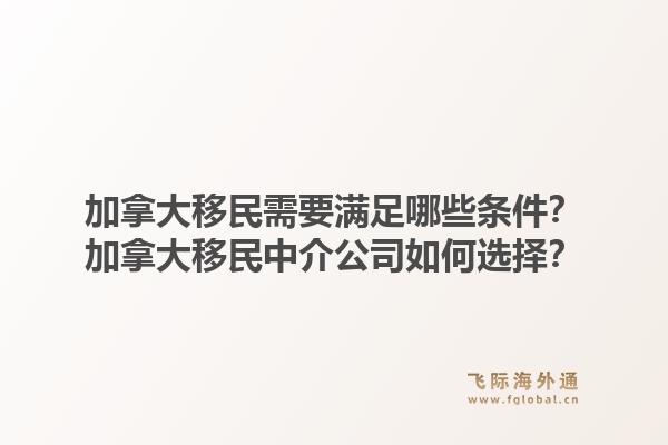 加拿大移民需要满足哪些条件?加拿大移民中介公司如何选择?1.jpg