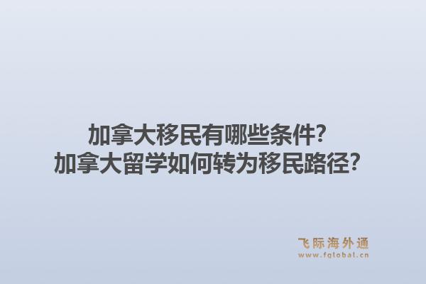 加拿大移民有哪些条件?加拿大留学如何转为移民路径?1.jpg