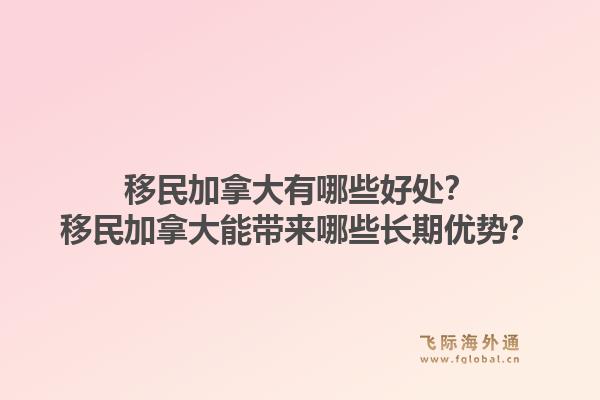 移民加拿大有哪些好处?移民加拿大能带来哪些长期优势?1.jpg