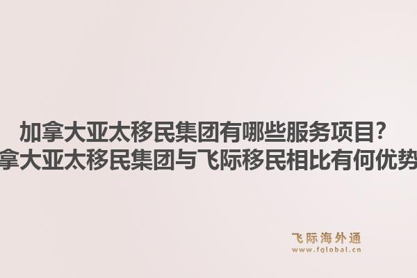 加拿大亚太移民集团有哪些服务项目?加拿大亚太移民集团与飞际移民相比有何优势?1.jpg