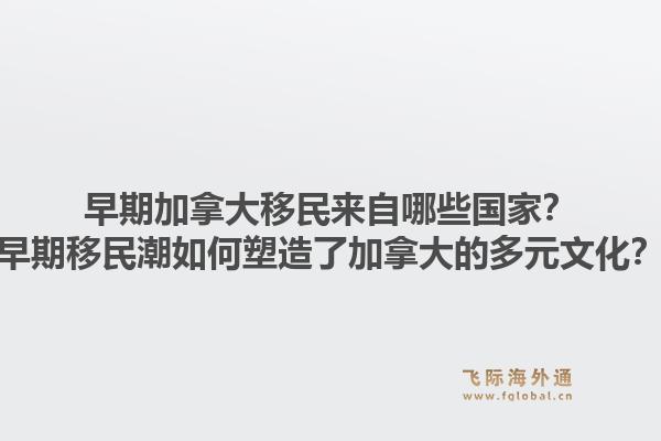 早期加拿大移民来自哪些国家?早期移民潮如何塑造了加拿大的多元文化?1.jpg