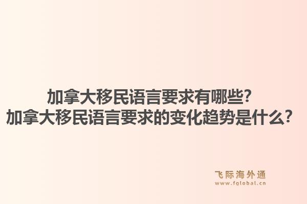 加拿大移民语言要求有哪些?加拿大移民语言要求的变化趋势是什么?1.jpg