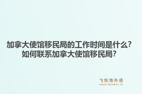 加拿大使馆移民局的工作时间是什么?如何联系加拿大使馆移民局?1.jpg
