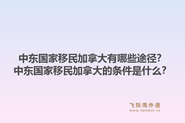 中东国家移民加拿大有哪些途径?中东国家移民加拿大的条件是什么?1.jpg