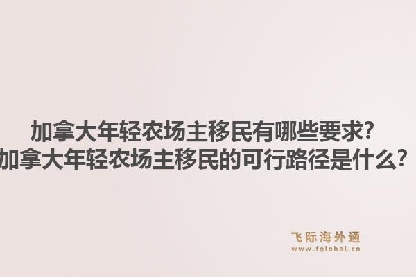 加拿大年轻农场主移民有哪些要求？加拿大年轻农场主移民的可行路径是什么？1.jpg