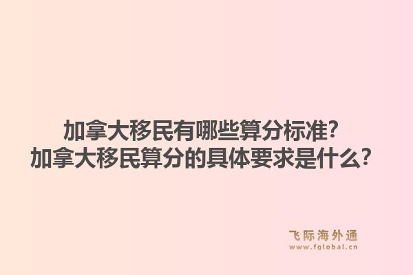 加拿大移民有哪些算分标准？加拿大移民算分的具体要求是什么？1.jpg