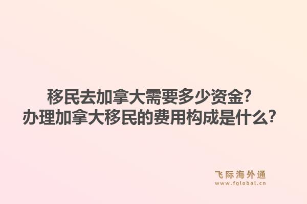 移民去加拿大需要多少资金？办理加拿大移民的费用构成是什么？1.jpg
