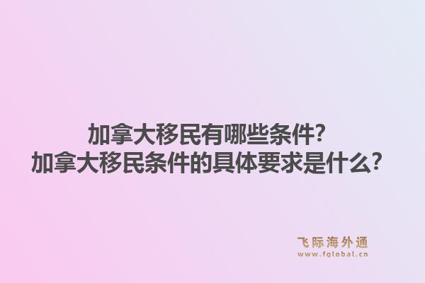 加拿大移民有哪些条件？加拿大移民条件的具体要求是什么？1.jpg