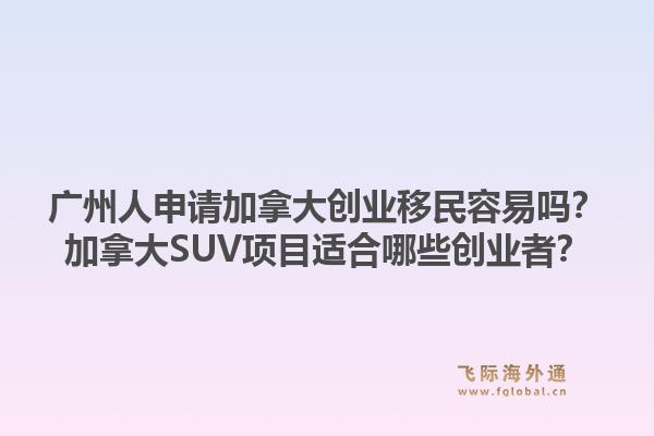 广州人申请加拿大创业移民容易吗？加拿大SUV项目适合哪些创业者？1.jpg