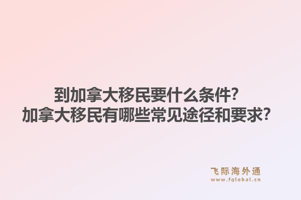 到加拿大移民要什么条件？加拿大移民有哪些常见途径和要求？1.jpg