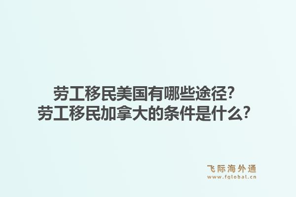 劳工移民美国有哪些途径？劳工移民加拿大的条件是什么？1.jpg