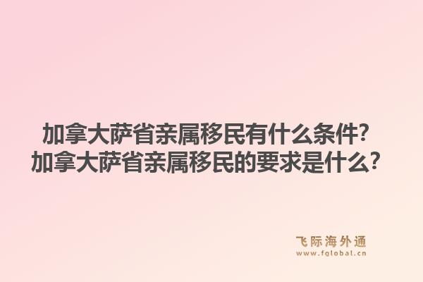 加拿大萨省亲属移民有什么条件？加拿大萨省亲属移民的要求是什么？1.jpg