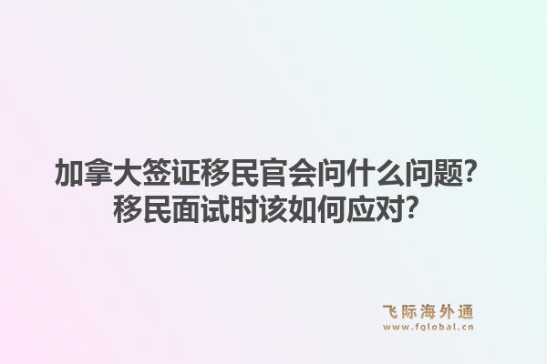 加拿大签证移民官会问什么问题？移民面试时该如何应对？1.jpg