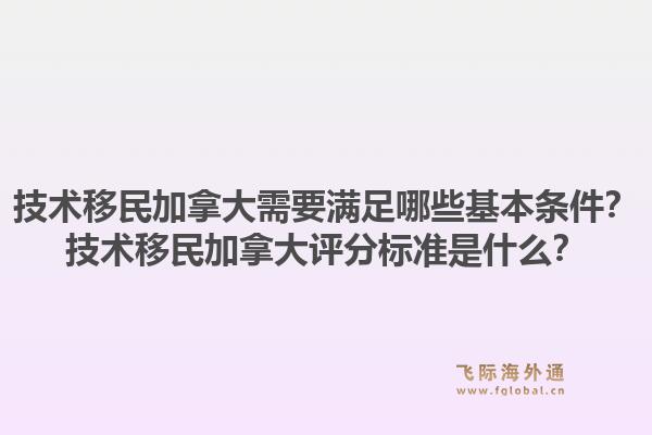 技术移民加拿大需要满足哪些基本条件?技术移民加拿大评分标准是什么?1.jpg