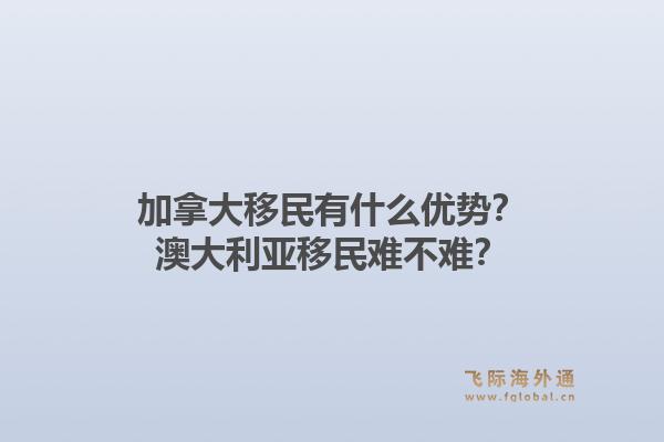 加拿大移民有什么优势?澳大利亚移民难不难?1.jpg
