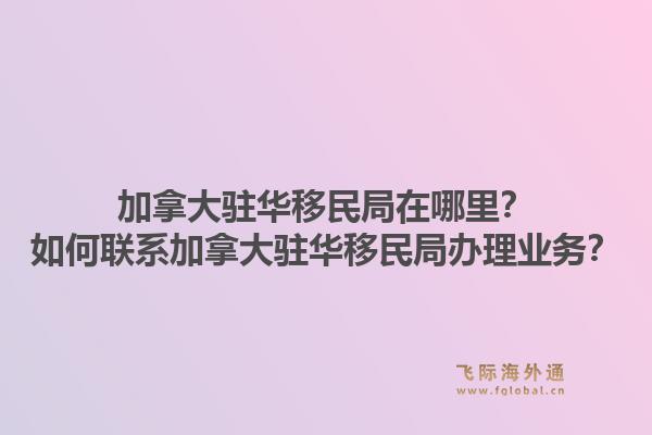 加拿大驻华移民局在哪里？如何联系加拿大驻华移民局办理业务？1.jpg