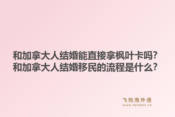 和加拿大人结婚能直接拿枫叶卡吗?和加拿大人结婚移民的流程是什么?1.jpg