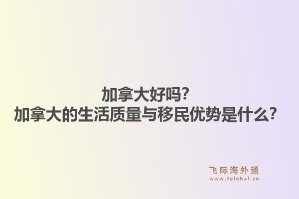 加拿大好吗？加拿大的生活质量与移民优势是什么？1.jpg