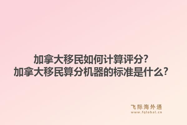 加拿大移民如何计算评分？加拿大移民算分机器的标准是什么？1.jpg