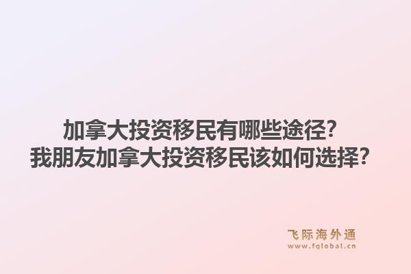 加拿大投资移民有哪些途径？我朋友加拿大投资移民该如何选择？1.jpg