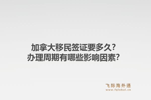 加拿大移民签证要多久?办理周期有哪些影响因素?1.jpg