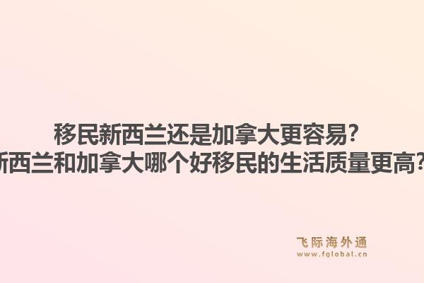 移民新西兰还是加拿大更容易?新西兰和加拿大哪个好移民的生活质量更高?1.jpg