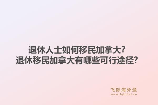 退休人士如何移民加拿大?退休移民加拿大有哪些可行途径?1.jpg