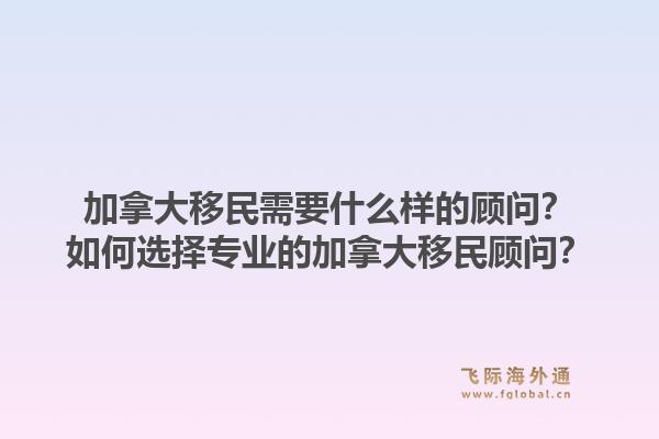 加拿大移民需要什么样的顾问?如何选择专业的加拿大移民顾问?1.jpg