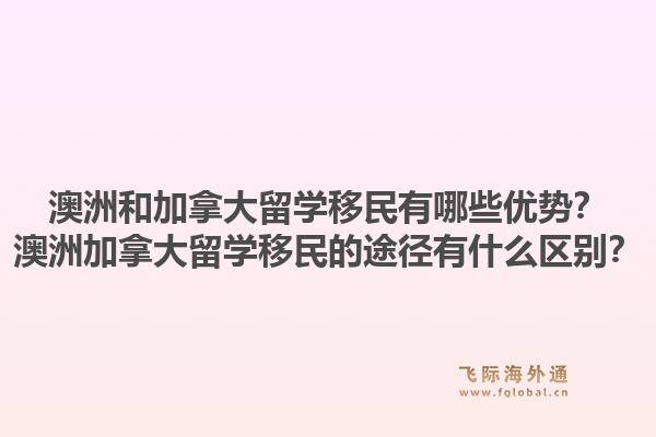 澳洲和加拿大留学移民有哪些优势？澳洲加拿大留学移民的途径有什么区别？1.jpg