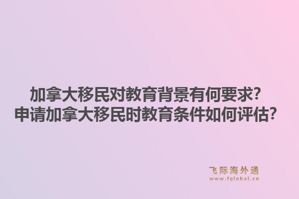 加拿大移民对教育背景有何要求?申请加拿大移民时教育条件如何评估?1.jpg