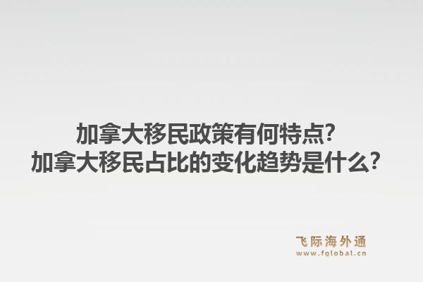 加拿大移民政策有何特点？加拿大移民占比的变化趋势是什么？1.jpg