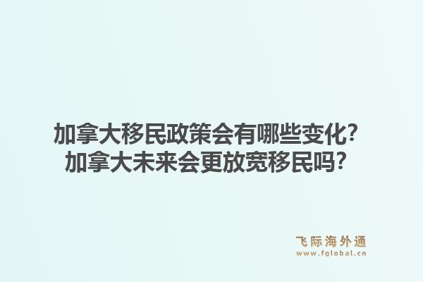 加拿大移民政策会有哪些变化?加拿大未来会更放宽移民吗?1.jpg