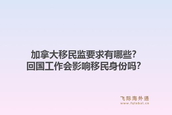 加拿大移民监要求有哪些?回国工作会影响移民身份吗?1.jpg