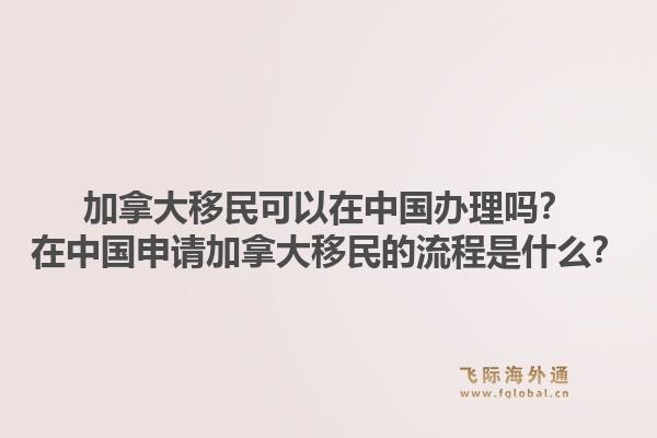 加拿大移民可以在中国办理吗?在中国申请加拿大移民的流程是什么?1.jpg