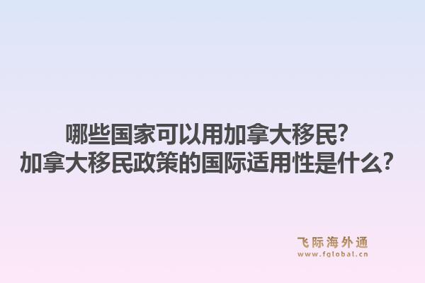 哪些国家可以用加拿大移民?加拿大移民政策的国际适用性是什么?1.jpg