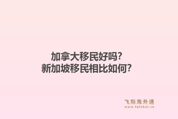 加拿大移民好吗?新加坡移民相比如何?1.jpg