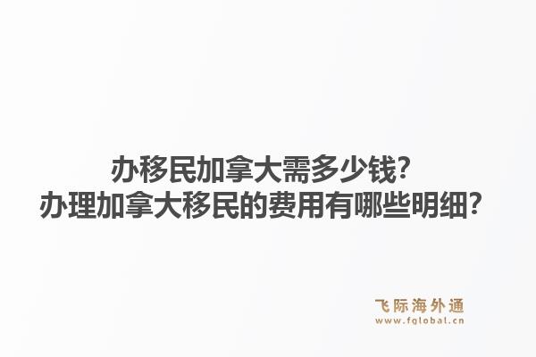 办移民加拿大需多少钱?办理加拿大移民的费用有哪些明细?1.jpg