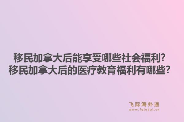 移民加拿大后能享受哪些社会福利?移民加拿大后的医疗教育福利有哪些?1.jpg
