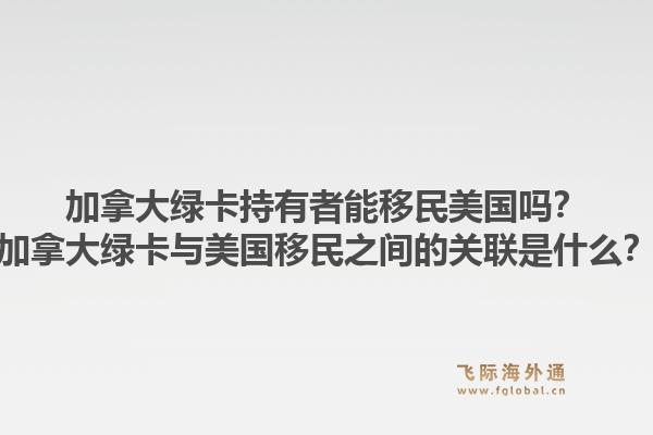 加拿大绿卡持有者能移民美国吗?加拿大绿卡与美国移民之间的关联是什么?1.jpg