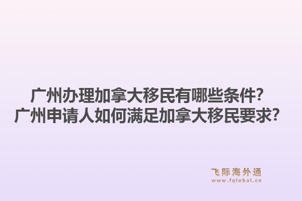 广州办理加拿大移民有哪些条件?广州申请人如何满足加拿大移民要求?1.jpg