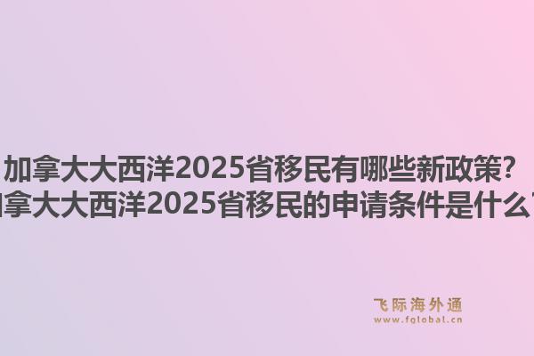 加拿大大西洋2025省移民有哪些新政策?加拿大大西洋2025省移民的申请条件是什么?1.jpg