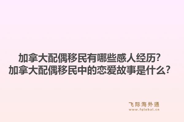 加拿大配偶移民有哪些感人经历?加拿大配偶移民中的恋爱故事是什么?1.jpg