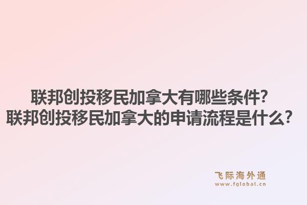 联邦创投移民加拿大有哪些条件？联邦创投移民加拿大的申请流程是什么？