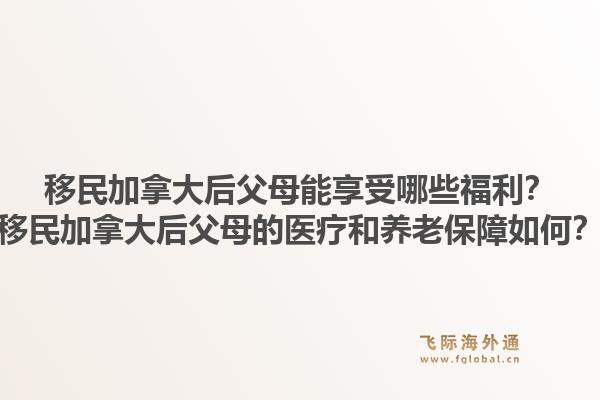 移民加拿大后父母能享受哪些福利？移民加拿大后父母的医疗和养老保障如何？