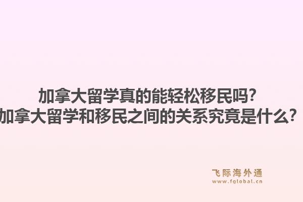 加拿大留学真的能轻松移民吗？加拿大留学和移民之间的关系究竟是什么？