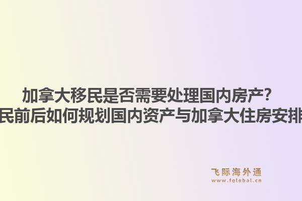 加拿大移民是否需要处理国内房产?移民前后如何规划国内资产与加拿大住房安排?1.jpg